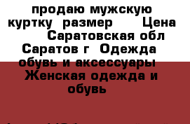 продаю мужскую куртку- размер 52 › Цена ­ 500 - Саратовская обл., Саратов г. Одежда, обувь и аксессуары » Женская одежда и обувь   